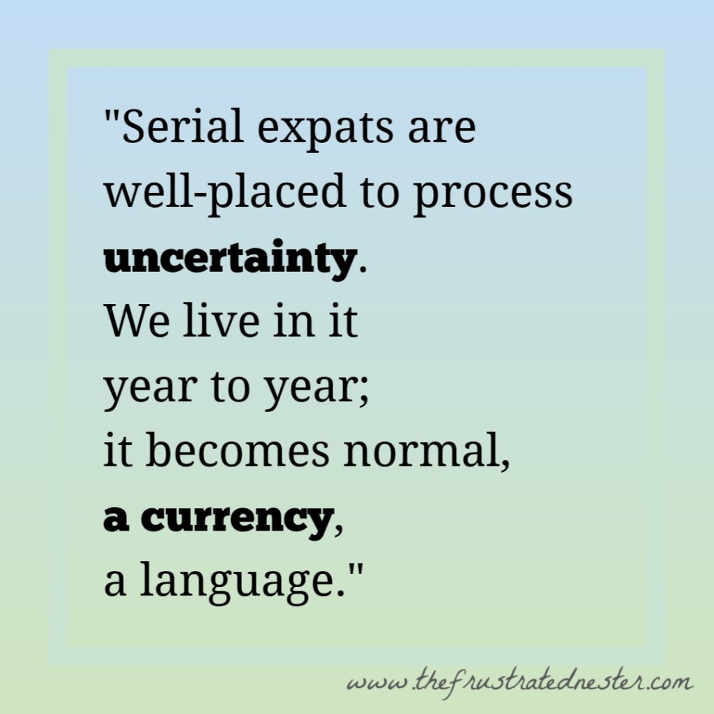 Pull-quote: Serial expats are well-placed to process uncertainty. We live in it year to year; it becomes normal, a currency, a language. thefrustratednester.com